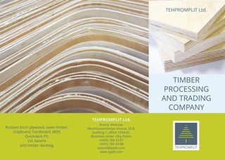 Russian birch plywood, sawn timber,
chipboard, hardboard, MDF,
Quickdeck P5,
LVL beams
and timber decking.
TEHPROMPLIT Ltd.
Russia, Moscow,
Mezhdunarodnoye shosse, 28 B,
building.1, oﬃce 1204-02.
Business center «Sky Point»
+(495) 789 43 87
+(495) 789 43 88
export@tpplit.com
www.tpplit.com
TEHPROMPLIT Ltd.
TIMBER
PROCESSING
AND TRADING
COMPANY
TEHPROMPLIT
 