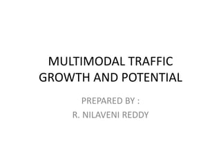 MULTIMODAL TRAFFIC
GROWTH AND POTENTIAL
PREPARED BY :
R. NILAVENI REDDY
 