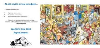 ...Середина рабочего дня.
 Персонал изменился...
 Технологии изменились...
 Выполняемые задачи изменились…
Но никто не занимался устранением потерь -
качество работы абсолютно не изменилось и оставляет
желать лучшего!
20 лет спустя в этом же офисе...
Сделайте ваш офис
Бережливым!
 
