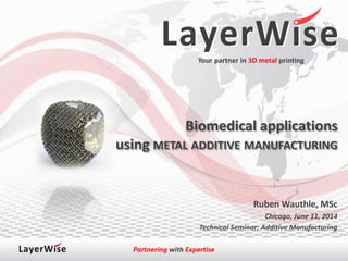 Your partner in 3D metal printing
Biomedical applications
using METAL ADDITIVE MANUFACTURING
Ruben Wauthle, MSc
Chicago, June 11, 2014
Technical Seminar: Additive Manufacturing
 
