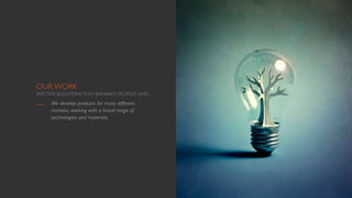 OUR WORK
EFECTIVE SOLUTIONS THAT ENHANCE PEOPLES’ LIVES
We develop products for many different
markets, working with a broad range of
technologies and materials.
 