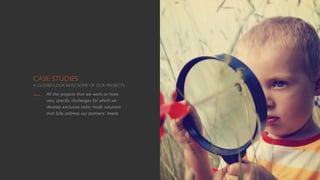 CASE STUDIES
A CLOSER LOOK INTO SOME OF OUR PROJECTS
All the projects that we work on have
very specific challenges for which we
develop exclusive tailor made solutions
that fully address our partners’ needs.
 