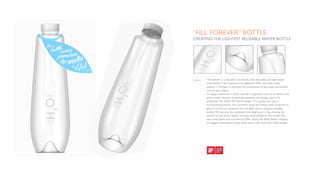 “FILL FOREVER” BOTTLE
CREATING THE LIGHTEST REUSABLE WATER BOTTLE
“Fill Forever” is a reusable, eco friendly, fully recyclable, and light weight
water bottle. It was created to be offered by EPAL, the public water
supplier in Portugal, to promote the consumption of tap water everywhere,
and not just indoors.
Its design, inspired by a water cascade, is ergonomic and all its details were
given careful attention to optimize resources and energy used in its
production. The 500ml PET bottle weights 27.5 grams, and uses a
manufacturing process that consumes much less energy when compared to
glass or aluminium, materials that are often used to produce reusable
bottles. The cap was also optimised and weighs just 1.25g, allowing the
creation of one of the lightest reusable water bottles on the market. The
new water bottle was launched, by EPAL, during the World Water Congress,
the biggest international water sector event, with more than 5000 people.
 