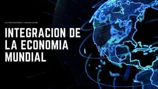 INTEGRACION DE
LA ECONOMIA
MUNDIAL
CULTURA SOCIEDAD Y COMUNICACIÓN
 