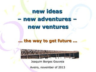 new ideas
– new adventures –
new ventures
... the way to get future ...

Joaquim Borges Gouveia
Aveiro, november of 2013

 