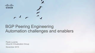 BGP Peering Engineering
Automation challenges and enablers
Paolo Lucente
November 2015
Cloud & Virtualization Group
 