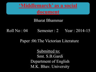 Bharat Bhammar
Roll No : 04 Semester : 2 Year : 2014-15
Paper :06:The Victorian Literature
Submitted to:
Smt. S.B.Gardi
Department of English
M.K. Bhav. University
‘Middlemarch’ as a social
document
 
