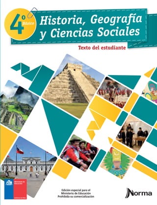 Texto del estudianteTexto del estudiante
Historia, Geografía
y Ciencias Sociales
Básico
Edición especial para el Ministerio
de Educación
Prohibida su comercialización
CuartoAñoBásicoHistoria,GeografíayCienciasSociales
Edición especial para el
Ministerio de Educación
Prohibida su comercialización
GobiernodeChile–MinisteriodeEducación
 