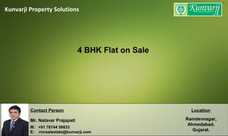 Kunvarji Property Solutions
Contact Person
Mr. Natavar Prajapati
M: +91 78744 58833
E: rmrealestate@kunvarji.com
Location
Ramdevnagar,
Ahmedabad,
Gujarat.
4 BHK Flat on Sale
 