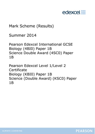 Mark Scheme (Results)
Summer 2014
Pearson Edexcel International GCSE
Biology (4BI0) Paper 1B
Science Double Award (4SC0) Paper
1B
Pearson Edexcel Level 1/Level 2
Certificate
Biology (KBI0) Paper 1B
Science (Double Award) (KSC0) Paper
1B
 