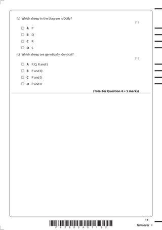11
*P42862A01132* Turn over
(b) Which sheep in the diagram is Dolly?
(1)
A P
B Q
C R
D S
(c) Which sheep are genetically identical?
(1)
A P, Q, R and S
B P and Q
C P and S
D P and R
(Total for Question 4 = 5 marks)
 