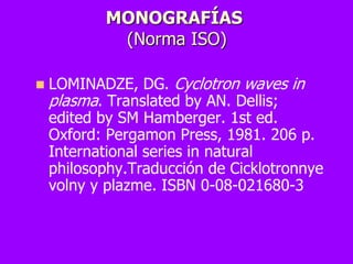 MONOGRAFÍAS
            (Norma ISO)

   LOMINADZE, DG. Cyclotron waves in
    plasma. Translated by AN. Dellis;
    edite...
