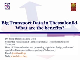 Dr. Josep Maria Salanova Grau
Center for Research and Technology Hellas - Hellenic Institute of
Transport
Head of “Data collection and processing, algorithm design, and use of
specialized transport software packages” laboratory
Email: jose@certh.gr
Web: www.hit.certh.gr
Big Transport Data in Thessaloniki.
What are the benefits?
 