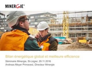 Bilan énergétique global et meilleure efficience
Séminaire Minergie, St-Légier, 29.11.2016
Andreas Meyer Primavesi, Directeur Minergie
 