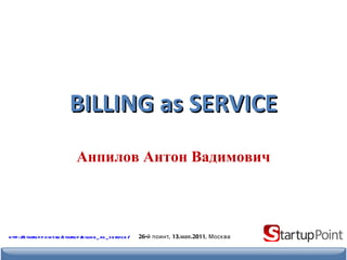 BILLING as SERVICE Анпилов Антон Вадимович 26-й поинт, 13.мая.2011, Москва http://startuppoint.ru/startup/billing_as_service/ 