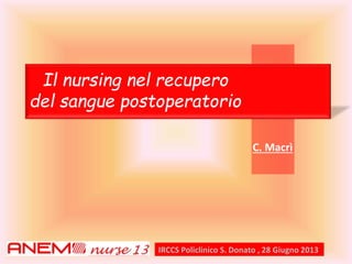 Il nursing nel recupero 
del sangue postoperatorio 
C. Macrì 
IRCCS Policlinico S. Donato , 28 Giugno 2013 
 