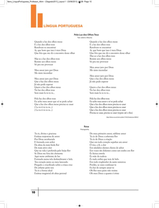 língua portuguesa
10
Quando a luz dos olhos meus
E a luz dos olhos teus
Resolvem se encontrar
Ai, que bom que isso é meu Deus
Que frio que me dá o encontro desse olhar
Mas se a luz dos olhos teus
Resiste aos olhos meus
Só pra me provocar
Meu amor juro por Deus
Me sinto incendiar
Meu amor juro por Deus
Que a luz dos olhos meus
Já não pode esperar
Quero a luz dos olhos meus
Na luz dos olhos teus
Sem mais la ra ra ra...
Pela luz dos olhos teus
Eu acho meu amor que só se pode achar
Que a luz dos olhos meus precisa se casar
( La ra ri ra ra ra...)
( La ra ri ra ra ra...)
Quando a luz dos olhos meus
E a luz dos olhos teus
Resolvem se encontrar
Ai, que bom que isso é meu Deus
Que frio que me dá o encontro desse olhar
Mas se a luz dos olhos teus
Resiste aos olhos meus
Só pra me provocar
Meu amor juro por Deus
Me sinto incendiar
Meu amor juro por Deus
Que a luz dos olhos meus
Já não pode esperar
Quero a luz dos olhos meus
Na luz dos olhos teus
Sem mais la ra ra ra...
Pela luz dos olhos teus
Eu acho meu amor e só se pode achar
Que a luz dos olhos meus precisa se casar
Que a luz dos olhos meus precisa se casar
Que a luz dos olhos meus precisa se casar
Precisa se casar, precisa se casar (repete até o fim)
Pela Luz dos Olhos Teus
Tom Jobim e Miucha
Tu és, divina e graciosa
Estátua majestosa do amor
Por Deus esculturada
E formada com ardor
Da alma da mais linda flor
De mais ativo olor
Que na vida é preferida pelo beija-flor
Se Deus me fora tão clemente
Aqui nesse ambiente de luz
Formada numa tela deslumbrante e bela
Teu coração junto ao meu lanceado
Pregado e crucificado sobre a rósea cruz
Do arfante peito seu
Tu és a forma ideal
Estátua magistral oh alma perenal
Do meu primeiro amor, sublime amor
Tu és de Deus a soberana flor
Tu és de Deus a criação
Que em todo coração sepultas um amor
O riso, a fé, a dor
Em sândalos olentes cheios de sabor
Em vozes tão dolentes como um sonho em flor
És láctea estrela
És mãe da realeza
És tudo enfim que tem de belo
Em todo resplendor da santa natureza
Perdão, se ouso confessar-te
Eu hei de sempre amar-te
Oh flor meu peito não resiste
Oh meu Deus o quanto é triste
Rosa
Pixinguinha
http://letras.mus.br/tom-jobim/73343/#selecoes/49022/
9ano_LinguaPortuguesa_Professor_4bim - 23agosto2013_Layout 1 23/08/2013 10:08 Page 10
 