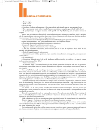 língua portuguesa
16
— Pois eu rasgo...
— Pode-o fazer.
— Ei-lo em tiras.
— Que fazes, Carolina? exclamou a sra. d. Ana, querendo, já tarde, impedir que sua neta rasgasse o lenço.
— Fez o que cumpria, minha senhora, acudiu Augusto: exterminou o mau gênio que acaba de fazê-la chorar.
— E que importa que eu rasgasse um lenço, minha querida avó? Peço-lhe licença para dar um dos meus ao sr.
Augusto.
A sra. d. Ana, que começava a desconfiar da natureza dos sentimentos da mestra e do aprendiz, julgou a propósito
não dar resposta alguma, mas nem com isso desnorteou a viva mocinha que, tirando da sua cesta de costura um lenço
recentemente por ela marcado, o ofereceu a Augusto, dizendo:
— Eu não admito uma só desculpa, não desejo ver a menor hesitação; quero que aceite este lenço.
Augusto olhou para a sra. d. Ana, como para ler-lhe n’alma o que ela pensava daquilo.
— Pois rejeita um presente da minha neta? perguntou a amante avó.
A resposta de Augusto foi um beijo na prenda de amor.
— Agora, que já estamos bem, disse ele, vamos à minha lição.
— Não, não, respondeu a bela mestra, basta de marcar; não me saí bem do magistério, chorei diante do meu
aprendiz, não falemos mais nisto.
— Então fui julgado incapaz de adiantamento?
— Ao contrário, pelo trabalho que trouxe, vi que o senhor estava adiantado demais; porém, sou eu quem tem
outros cuidados.
— Já tem cuidados?...
— Quem é que deles não carece?... O pai de família tem os filhos, o senhor, os seus livros e eu, que sou criança,
tenho as minhas bonecas. Quer vê-las?
— Com o maior prazer.
Um momento depois a sala estava invadida por uma enorme quantidade de bonecas, cada uma das quais tinha
seus parentes, seus vestidos, jóias e um número extraordinário de bugiarias, como qualquer moça da moda as tem no
seu toucador.
Ora, o tal bichinho chamado amor é capaz de amoldar seus escolhidos a todas as circunstâncias e de obrigá-los a
fazer quanta parvoíce há neste mundo. O amor faz o velho criança, o sábio doido, o rei humilde cativo; faz mesmo às
vezes, com que o feio pareça bonito e o grão de areia um gigante. O amor seria capaz de obrigar a um coxo a brincar
o tempo-será, a um surdo o companheiro companhão e a um cego o procura quem te deu. O amor foi O inventor das
cabeleiras, dos dentes postiços que... mas, alto lá! Que isto é bulir com muita gente; enfim, o amor está fazendo um
estudante do quinto ano de medicina passar um dia inteiro brincando com bonecas.
Com efeito, Augusto já sabe de cor e salteados todos os nomes dos membros daquela família, conhece os diversos
graus de parentesco que existem entre eles, acalenta as bonecas pequenas, despe umas e veste outras, conversa com
todas, examina o guarda-roupa, batiza, casa; em uma palavra, dobra-se aos prazeres de sua bela mestra, como uma
varinha ao vento.
No entanto a sra. d. Ana os observa cuidadosa; tem simpatizado muito com Augusto, mas nem por isso quer
entregar todo o futuro do objeto que mais ama no mundo, ao só abrigo do nobre caráter e sérias qualidades que tem
reconhecido no mancebo.
Como de costume, a tarde teve de ser empregada em passeios à borda do mar e pelo jardim. O maior inimigo do
amor é a civilidade; Augusto o sentiu, tendo de oferecer o braço à sra. d. Ana, mas esta lhe fez cair a sopa no mel,
rogando-lhe que o reservasse para sua neta.
Filipe acompanhava sua avó e na viva conversação que entretinham, o nome de Augusto foi mil vezes pronunciado.
Uma vez Augusto e Carolina, que iam adiante, ficaram distantes do par que os seguia.
A mão da bela Moreninha tremia convulsamente no braço de Augusto e este apertava às vezes contra seu peito,
como involuntariamente, essa delicada mão; alguns suspiros vinham também perturbá-los mais e havia dez minutos
eles se não tinham dito uma palavra.
Em uma das ruas do jardim duas rolinhas mariscavam; mas ao sentirem passos, voaram e pousando não longe, em
um arbusto, começaram a beijar-se com ternura; e esta cena se passava aos olhos de Augusto e Carolina!...
9ano_LinguaPortuguesa_Professor_4bim - 23agosto2013_Layout 1 23/08/2013 10:08 Page 16
 