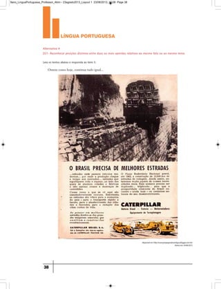 língua portuguesa
38
Alternativa A
D21- Reconhecer posições distintas entre duas ou mais opiniões relativas ao mesmo fato ou ao mesmo tema.
Leia os textos abaixo e responda ao item 5:
Ontem como hoje, continua tudo igual...
disponívelemhttp://www.propagandasantigas.blogger.com.br/
Acessoem24/06/2013
9ano_LinguaPortuguesa_Professor_4bim - 23agosto2013_Layout 1 23/08/2013 10:08 Page 38
 