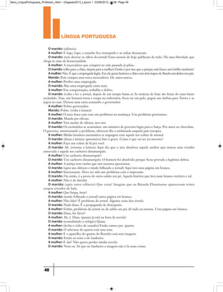 língua portuguesa
48
O marido: (silêncio)
A mulher: E logo, logo, o esmalte fica ressequido e as unhas descascam.
O marido: (sem desviar os olhos do jornal) Esses jornais de hoje publicam de tudo. Há uma liberdade que
chega às raias da licenciosidade.
A mulher: A enceradeira que comprei no mês passado já pifou.
O marido: (olha para o chão, depois para a mulher) Então é por isso que o parque está fosco, sem brilho nenhum?
Amulher:Não. É que a empregada fugiu. Era ela quem lustrava o chão com dois trapos de flanela enrolados nos pés.
Marido: Pois compra uma nova enceradeira. De outra marca.
A mulher: Prefiro uma empregada.
O marido: Mas uma empregada custa mais.
A mulher: Em compensação, trabalha o dobro.
O marido: (volta a ler o jornal; depois de um tempo baixa-o) As notícias de hoje são feitas do mais baixo
escândalo. Veja: um homem tirou a roupa na rodoviária, ficou nu em pelo, pegou um ônibus para Torres e se
jogou no mar. Deixou uma carta acusando o governador.
A mulher: Pobre governador.
Marido: Pobre. (volta à leitura)
A mulher: O meu fusca está com um problema na mudança. Um problema gravíssimo.
O marido: Manda pra oficina
A mulher: Vou mudar de oficina, isso sim.
O marido: Os escândalos se acumulam: um ministro de governo fugiu para a Suíça. Por amor ao chocolate.
O governo, minimizando o problema, ofereceu-lhe a embaixada naquele país europeu.
A mulher: Minha lavadora automática se engasgou com aquele teu colete de astracã.
O marido: (deixa a leitura; apreensivo) Isto é grave. Como é que vai ser no inverno?
A mulher: Faço um colete de lã pra você.
O marido: Ah. (retoma a leitura) Aqui diz que o juiz absolveu aquele senhor que matou uma vizinha
entrevada e aquele seu cachorro dinamarquês.
A mulher: Um cachorro dinamarquês?
O marido: Um cachorro dinamarquês. O homem foi absolvido porque ficou provada a legítima defesa.
A mulher: A justiça tem razões que nós mesmos ignoramos.
O marido: (após um silêncio e tendo folheado o jornal) Aqui tem uma página em branco.
A mulher: Interessante. Deve ter sido um problema com a impressão.
O marido: Ou então, é a prova de outro sabão em pó. Aquela história que lava mais branco etcétera e tal.
A mulher: Não é de duvidar
O marido: (após outro silêncio) Que coisa! Imagine que na Baixada Fluminense apareceram trinta
corpos crivados de bala.
A mulher: Que limpa, hein?
O marido: (tendo folheado o jornal) outra página em branco.
A mulher: Não falei? É problema do jornal. Alguma coisa deu errado.
O marido: Nada disso. É a propaganda de detergente.
A mulher: Enfim, problema do jornal ou de sabão em pó, dá tudo na mesma. Uma página em branco.
O marido: Duas, faz favor?
A mulher: Ah, é. Duas. (pausa) já está na hora da novela?
O marido: (consultando o relógio) Quase.
A mulher: (fecha o vidro de esmalte) Então vamos pro quarto.
O marido: O televisor do quarto está sem som.
A mulher: E o aparelho do quarto do Betinho está sem imagem.
O marido: Então só resta o do banheiro.
A mulher: E dai? Não quero perder minha novela.
O marido: Nem eu. Só que no banheiro a imagem não é lá essas coisas.
9ano_LinguaPortuguesa_Professor_4bim - 23agosto2013_Layout 1 23/08/2013 10:08 Page 48
 