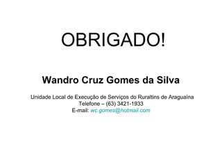 OBRIGADO!
Wandro Cruz Gomes da Silva
Unidade Local de Execução de Serviços do Ruraltins de Araguaína
Telefone – (63) 3421-1933
E-mail: wc.gomes@hotmail.com

 