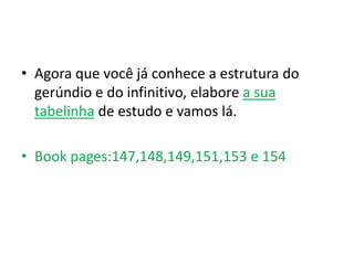 • Agora que você já conhece a estrutura do
  gerúndio e do infinitivo, elabore a sua
  tabelinha de estudo e vamos lá.

• Book pages:147,148,149,151,153 e 154
 