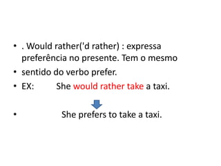 • . Would rather('d rather) : expressa
  preferência no presente. Tem o mesmo
• sentido do verbo prefer.
• EX:      She would rather take a taxi.

•          She prefers to take a taxi.
 