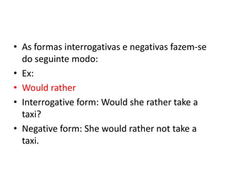 • As formas interrogativas e negativas fazem-se
  do seguinte modo:
• Ex:
• Would rather
• Interrogative form: Would she rather take a
  taxi?
• Negative form: She would rather not take a
  taxi.
 