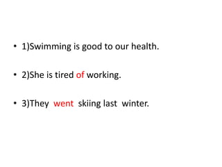 • 1)Swimming is good to our health.

• 2)She is tired of working.

• 3)They went skiing last winter.
 