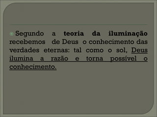   Segundo a teoria da iluminação
recebemos de Deus o conhecimento das
verdades eternas: tal como o sol, Deus
ilumina a razão e torna possível o
conhecimento.
 