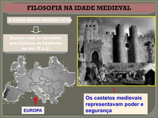 FILOSOFIA NA IDADE MEDIEVAL
A IDADE MÉDIA INICIOU-SE NA



Europa com as invasões
germânicas ou bárbaras
     no séc. V a.Ç




                              Os castelos medievais
                              representavam poder e
      EUROPA                  segurança
 
