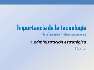 Importancia de la tecnología
              de información y telecomunicaciones
     EN
     LA   administración estratégica
                                        2ª parte
 