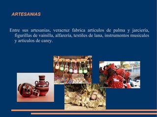 ARTESANIAS Entre sus artesanías, veracruz fabrica artículos de palma y jarciería, figurillas de vainilla, alfarería, textiles de lana, instrumentos musicales y artículos de carey.  