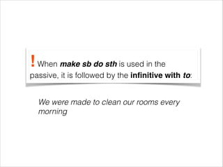 ! When make sb do sth is used in the
passive, it is followed by the inﬁnitive with to:
We were made to clean our rooms every
morning

 