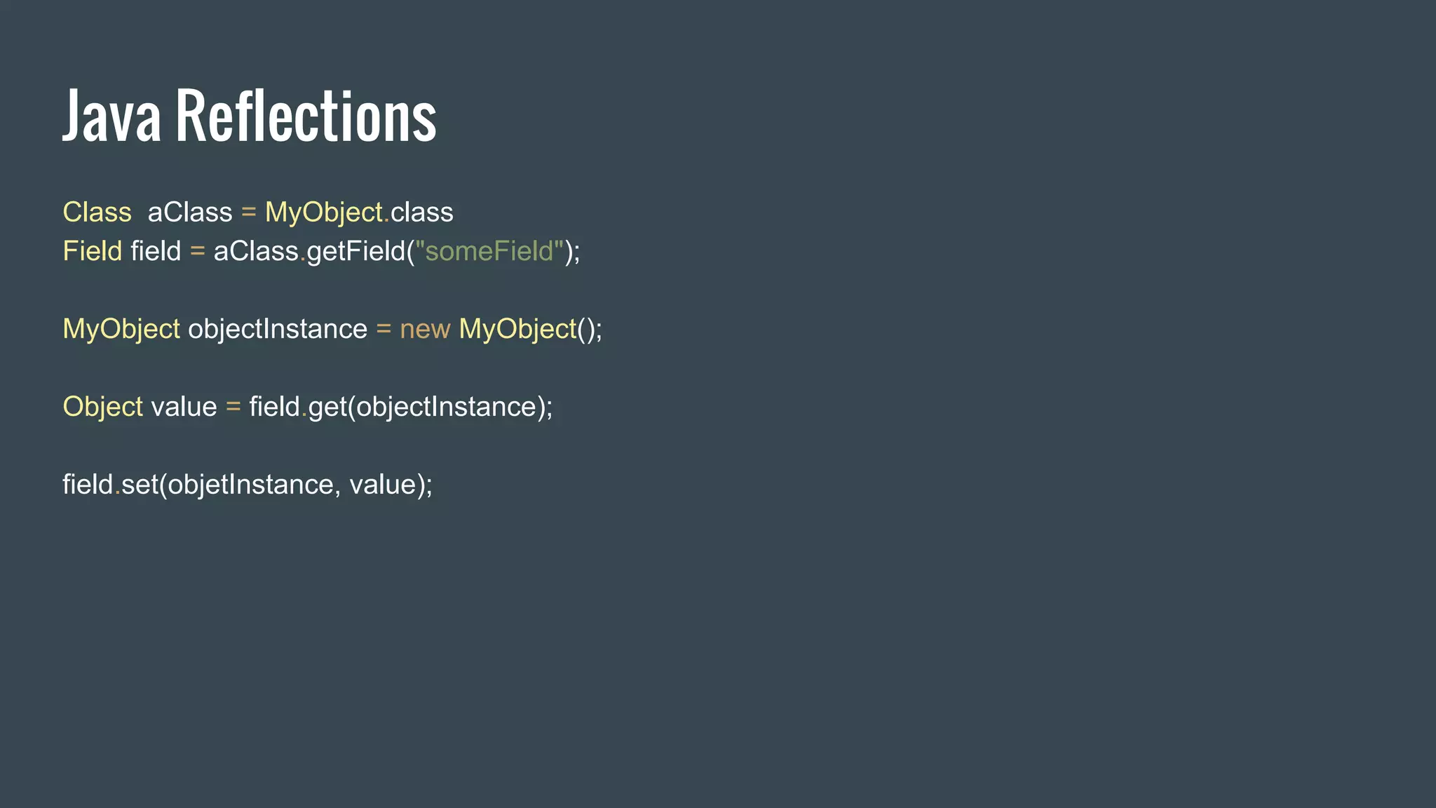Java Reflections
Class aClass = MyObject.class
Field field = aClass.getField("someField");
MyObject objectInstance = new MyObject();
Object value = field.get(objectInstance);
field.set(objetInstance, value);
 