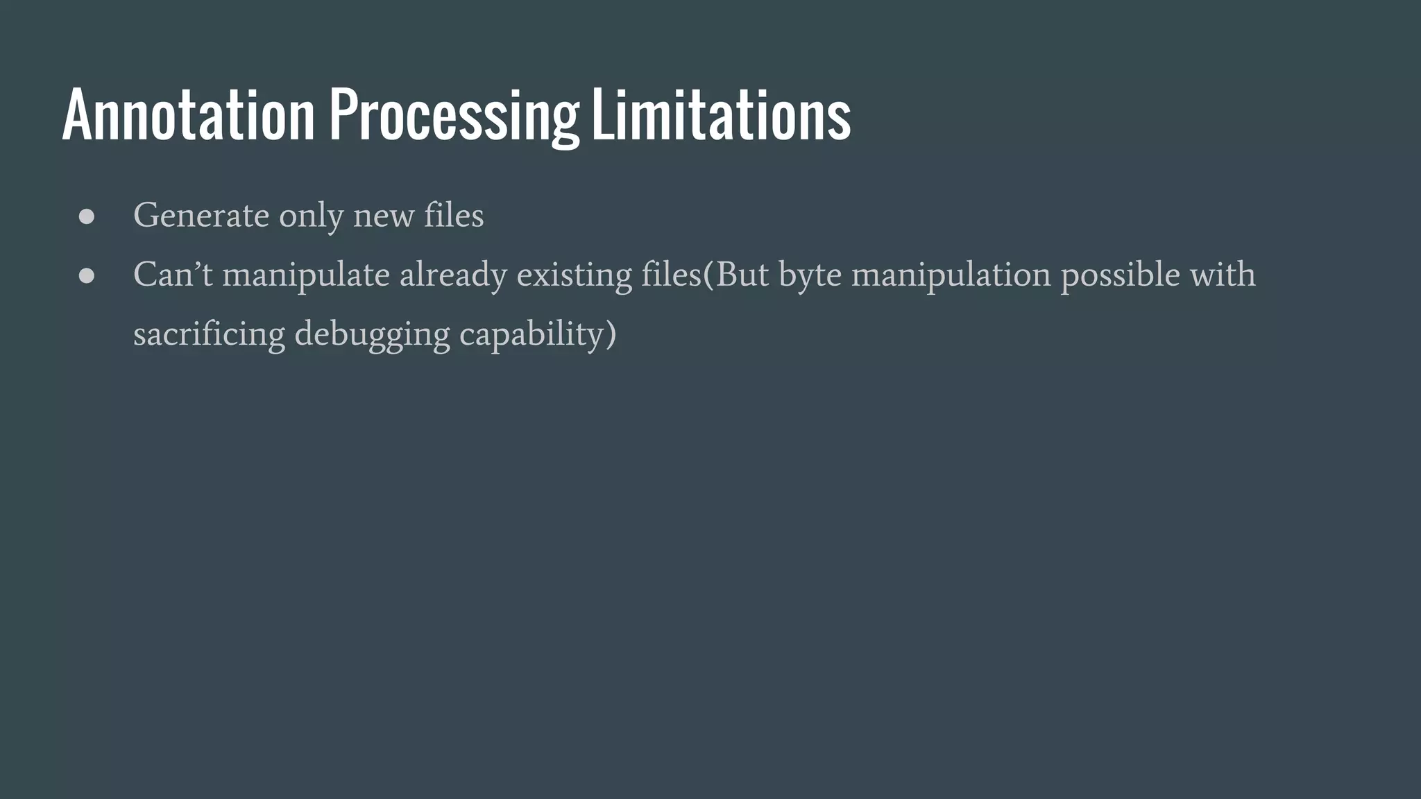 Annotation Processing Limitations
● Generate only new files
● Can’t manipulate already existing files(But byte manipulation possible with
sacrificing debugging capability)
 