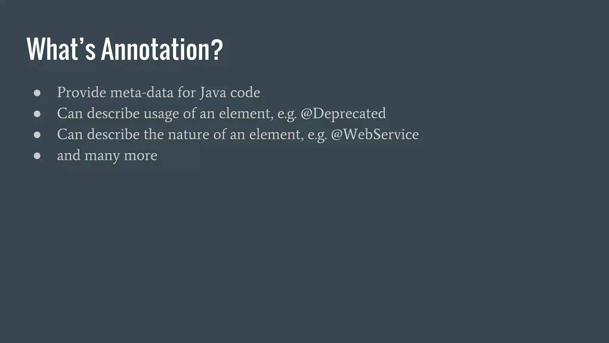 What’s Annotation?
● Provide meta-data for Java code
● Can describe usage of an element, e.g. @Deprecated
● Can describe the nature of an element, e.g. @WebService
● and many more
 