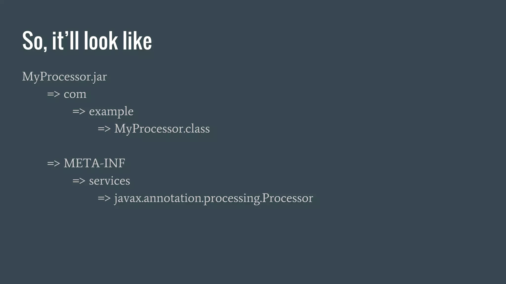 So, it’ll look like
MyProcessor.jar
=> com
=> example
=> MyProcessor.class
=> META-INF
=> services
=> javax.annotation.processing.Processor
 