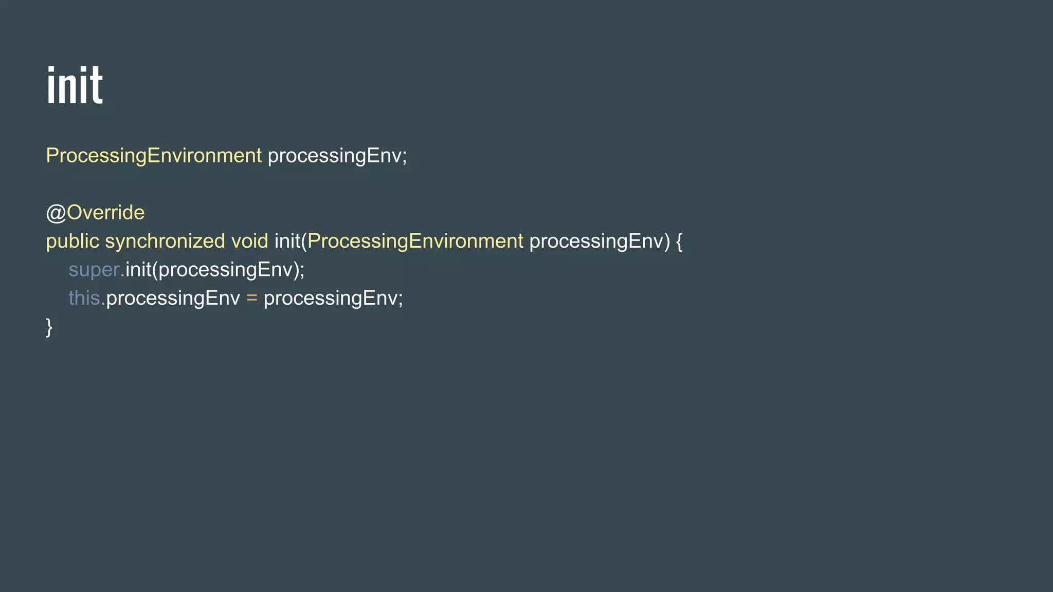 init
ProcessingEnvironment processingEnv;
@Override
public synchronized void init(ProcessingEnvironment processingEnv) {
super.init(processingEnv);
this.processingEnv = processingEnv;
}
 