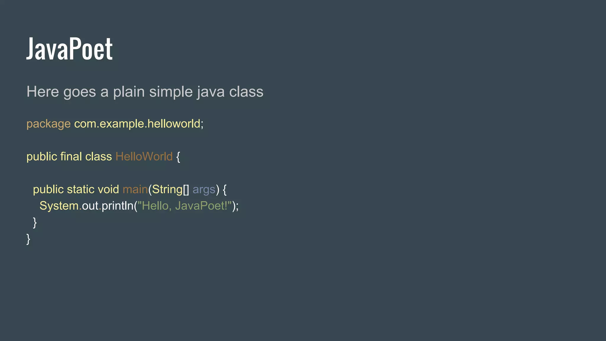 JavaPoet
Here goes a plain simple java class
package com.example.helloworld;
public final class HelloWorld {
public static void main(String[] args) {
System.out.println("Hello, JavaPoet!");
}
}
 