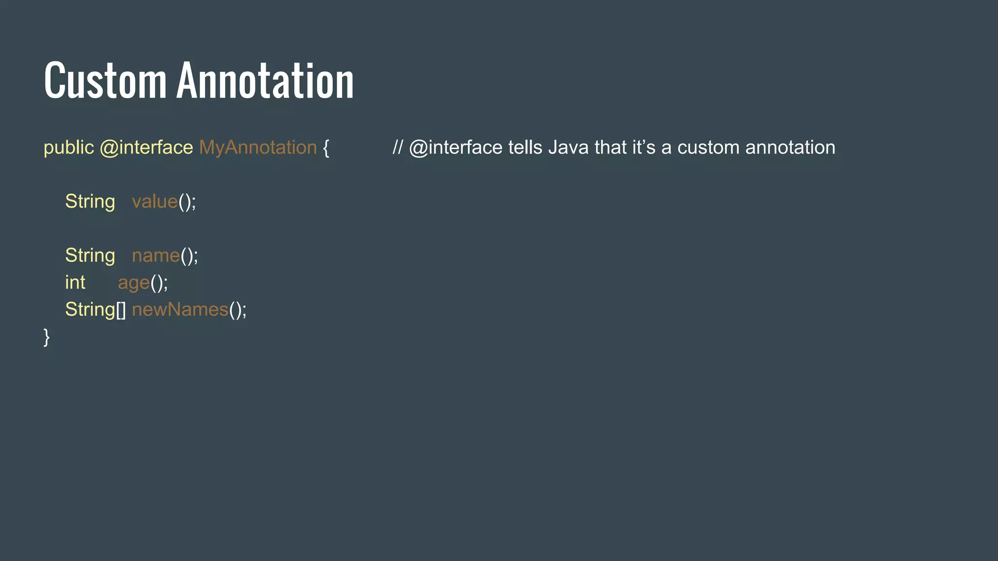 Custom Annotation
public @interface MyAnnotation { // @interface tells Java that it’s a custom annotation
String value();
String name();
int age();
String[] newNames();
}
 