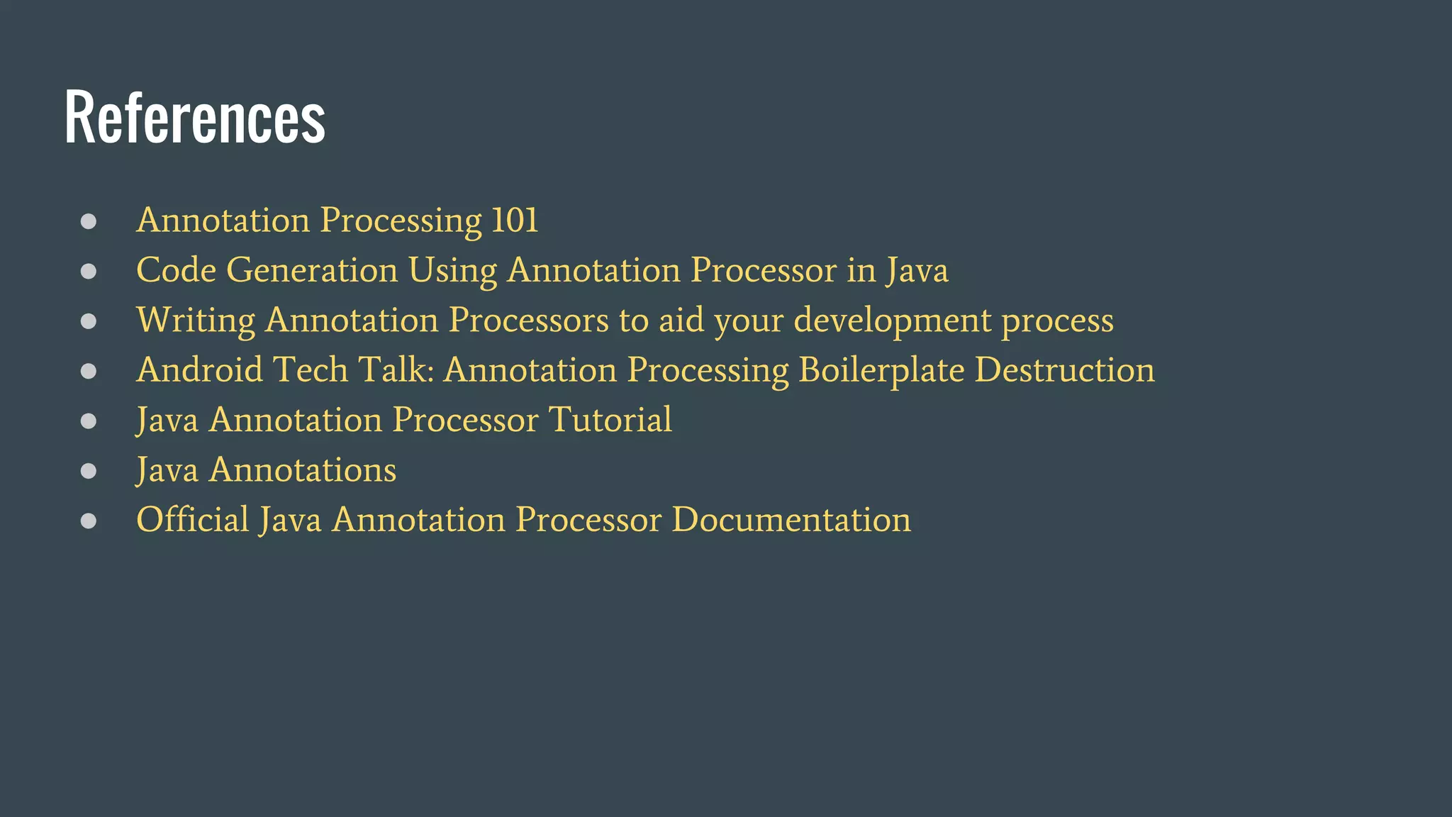 References
● Annotation Processing 101
● Code Generation Using Annotation Processor in Java
● Writing Annotation Processors to aid your development process
● Android Tech Talk: Annotation Processing Boilerplate Destruction
● Java Annotation Processor Tutorial
● Java Annotations
● Official Java Annotation Processor Documentation
 