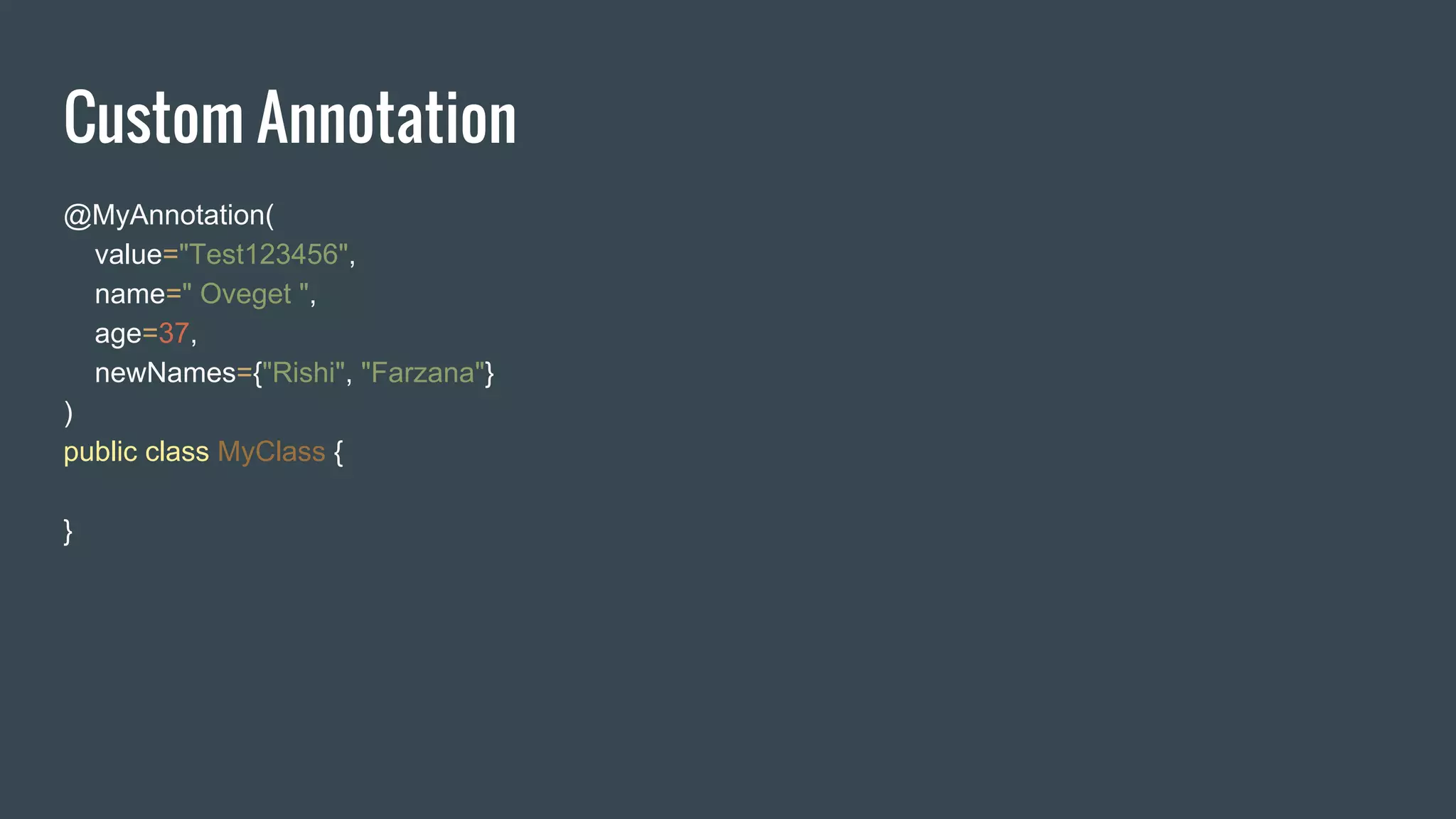 Custom Annotation
@MyAnnotation(
value="Test123456",
name=" Oveget ",
age=37,
newNames={"Rishi", "Farzana"}
)
public class MyClass {
}
 