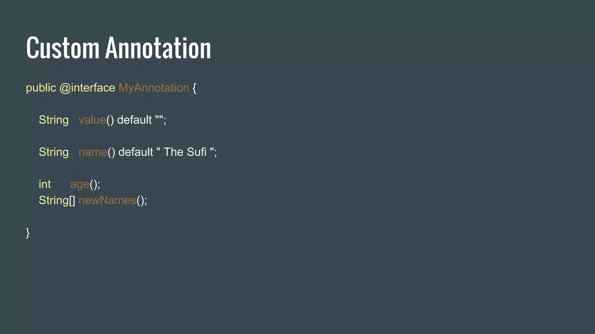 Custom Annotation
public @interface MyAnnotation {
String value() default "";
String name() default " The Sufi ";
int age();
String[] newNames();
}
 