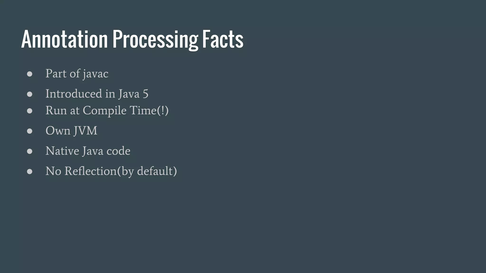 Annotation Processing Facts
● Part of javac
● Introduced in Java 5
● Run at Compile Time(!)
● Own JVM
● Native Java code
● No Reflection(by default)
 