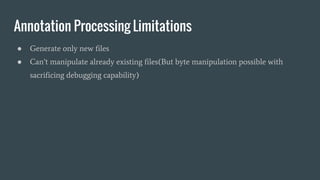 Annotation Processing Limitations
● Generate only new files
● Can’t manipulate already existing files(But byte manipulation possible with
sacrificing debugging capability)
 