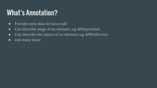 What’s Annotation?
● Provide meta-data for Java code
● Can describe usage of an element, e.g. @Deprecated
● Can describe the nature of an element, e.g. @WebService
● and many more
 