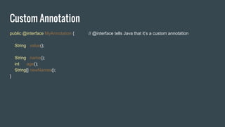 Custom Annotation
public @interface MyAnnotation { // @interface tells Java that it’s a custom annotation
String value();
String name();
int age();
String[] newNames();
}
 