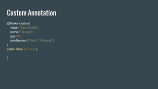 Custom Annotation
@MyAnnotation(
value="Test123456",
name=" Oveget ",
age=37,
newNames={"Rishi", "Farzana"}
)
public class MyClass {
}
 