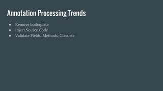 Annotation Processing Trends
● Remove boilerplate
● Inject Source Code
● Validate Fields, Methods, Class etc
 